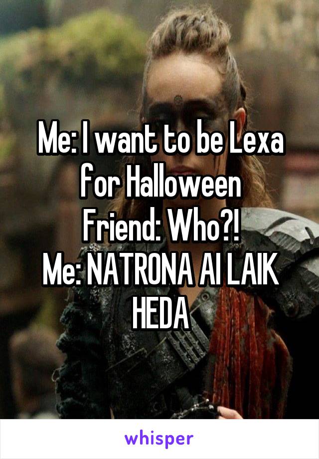 Me: I want to be Lexa for Halloween
Friend: Who?!
Me: NATRONA AI LAIK HEDA