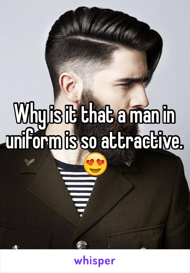 Why is it that a man in uniform is so attractive. 😍