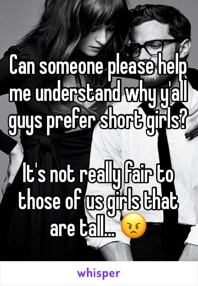 Can someone please help me understand why y'all guys prefer short girls?

It's not really fair to those of us girls that are tall... 😠
