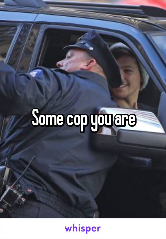 Some cop you are