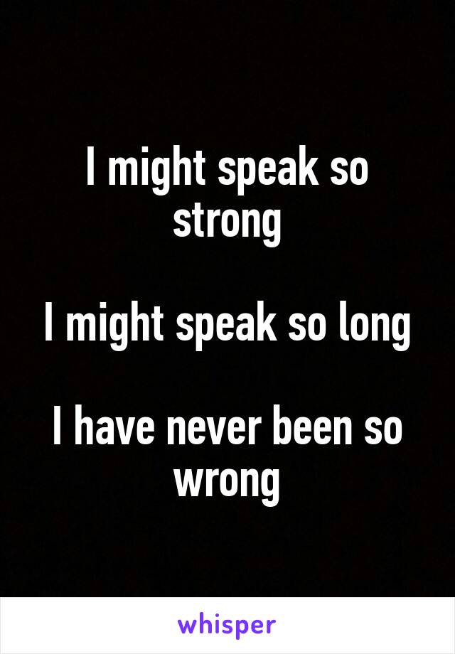 I might speak so strong

I might speak so long

I have never been so wrong