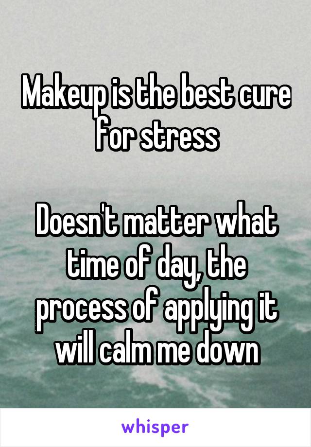 Makeup is the best cure for stress

Doesn't matter what time of day, the process of applying it will calm me down