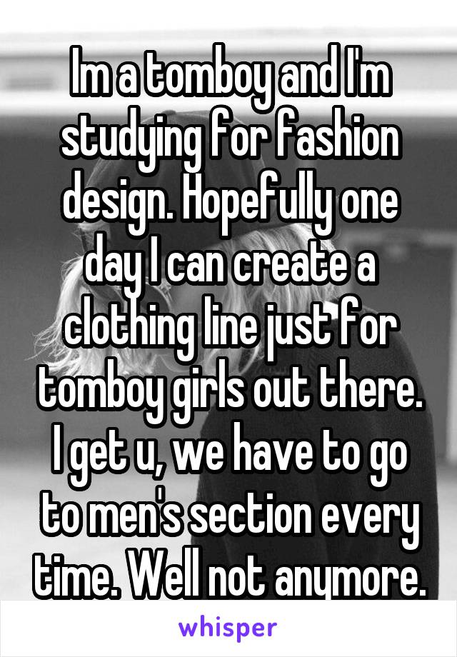 Im a tomboy and I'm studying for fashion design. Hopefully one day I can create a clothing line just for tomboy girls out there. I get u, we have to go to men's section every time. Well not anymore.