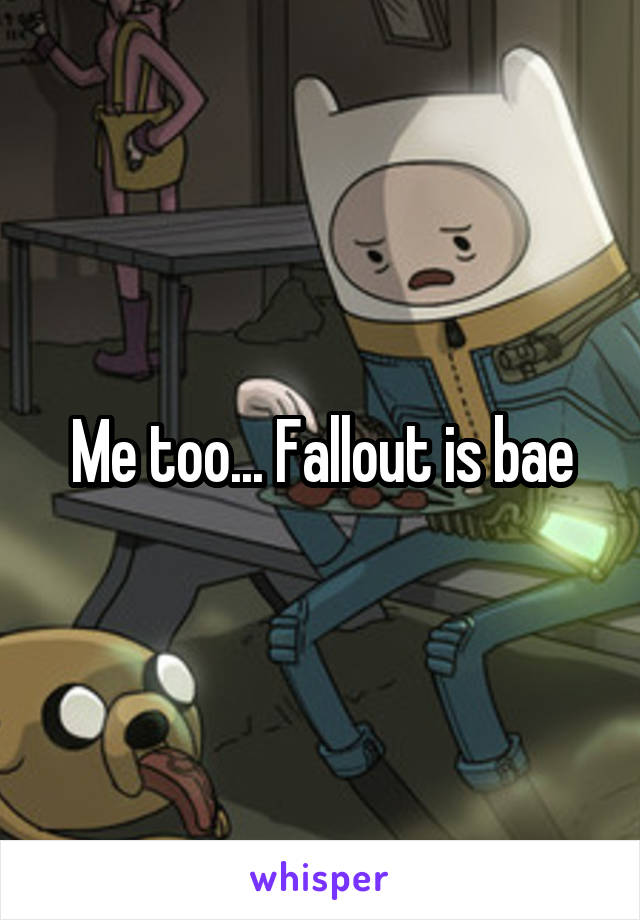 Me too... Fallout is bae