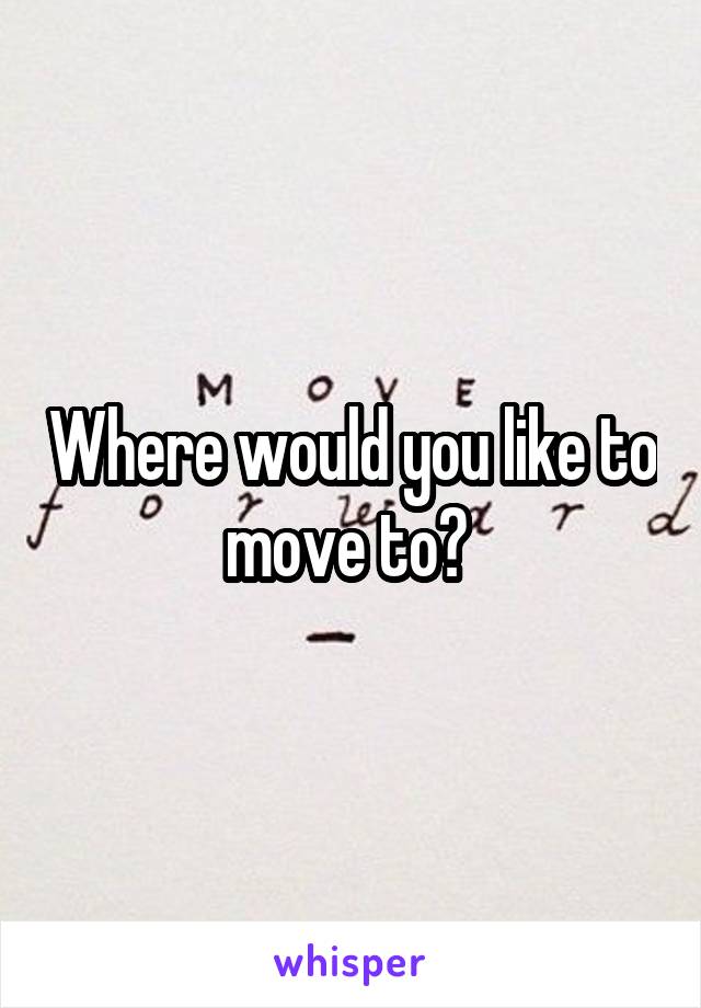 Where would you like to move to? 