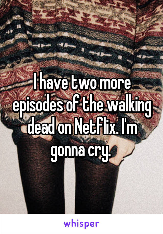 I have two more episodes of the walking dead on Netflix. I'm gonna cry. 