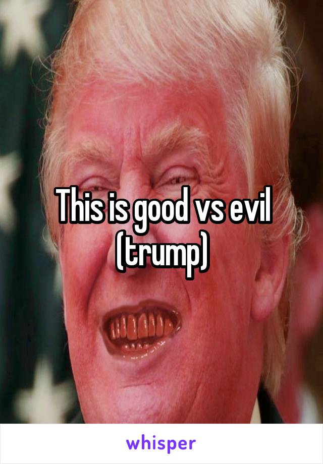 This is good vs evil (trump)