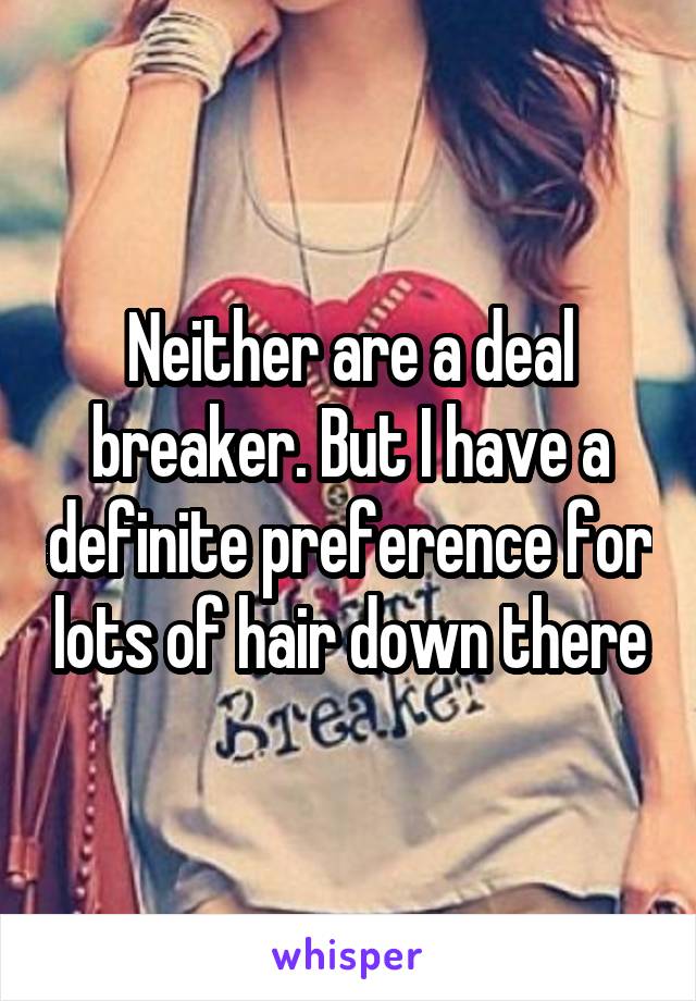 Neither are a deal breaker. But I have a definite preference for lots of hair down there