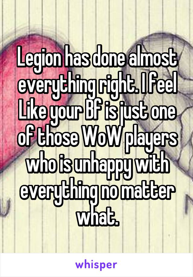 Legion has done almost everything right. I feel Like your Bf is just one of those WoW players who is unhappy with everything no matter what.