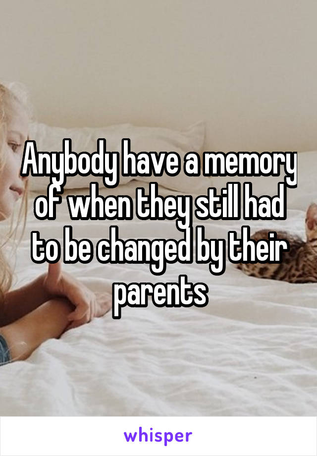 Anybody have a memory of when they still had to be changed by their parents