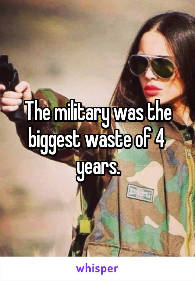 The military was the biggest waste of 4  years.