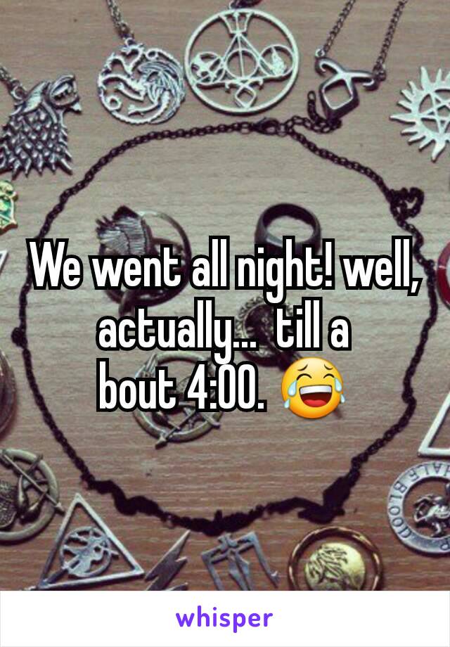 We went all night! well, actually...  till a
bout 4:00. 😂