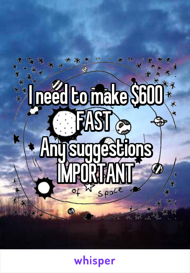I need to make $600 FAST 
Any suggestions
IMPORTANT