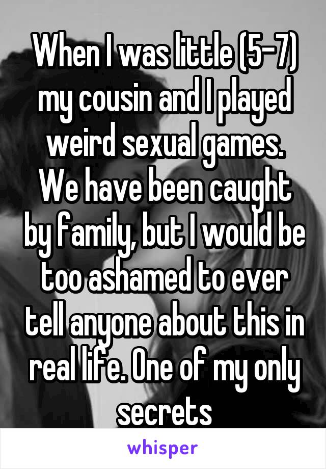 When I was little (5-7) my cousin and I played weird sexual games. We have been caught by family, but I would be too ashamed to ever tell anyone about this in real life. One of my only secrets