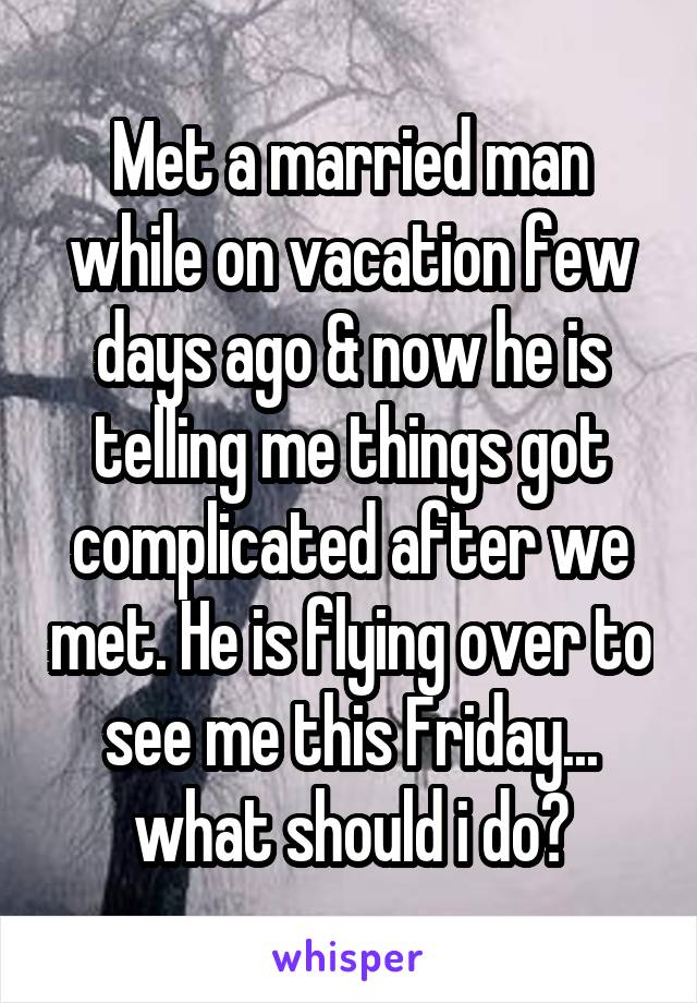 Met a married man while on vacation few days ago & now he is telling me things got complicated after we met. He is flying over to see me this Friday... what should i do?