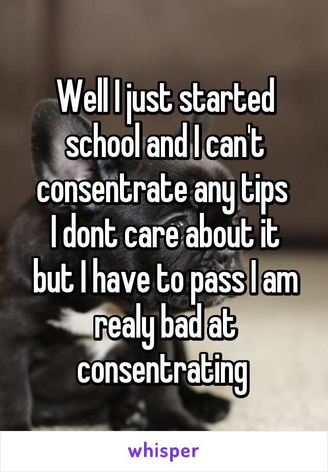 Well I just started school and I can't consentrate any tips 
I dont care about it but I have to pass I am realy bad at consentrating 