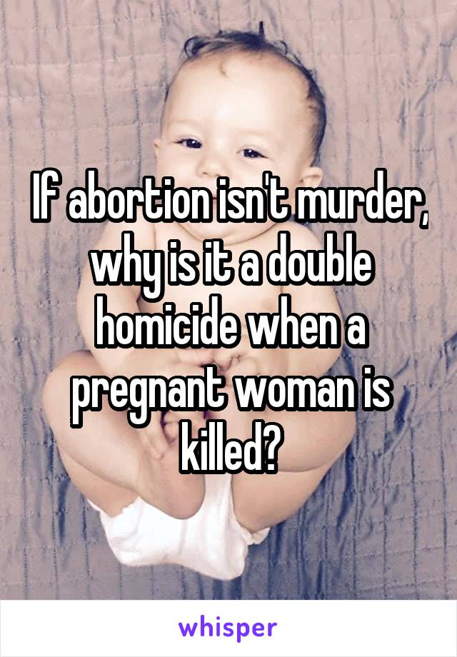 If abortion isn't murder, why is it a double homicide when a pregnant woman is killed?