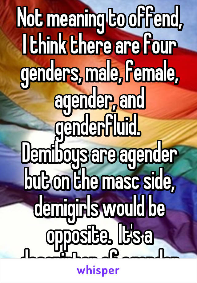 Not meaning to offend, I think there are four genders, male, female, agender, and genderfluid. 
Demiboys are agender but on the masc side, demigirls would be opposite.  It's a descriptor of agender