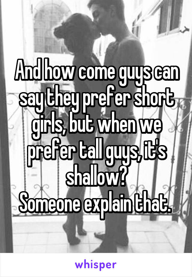 And how come guys can say they prefer short girls, but when we prefer tall guys, it's shallow?
Someone explain that. 