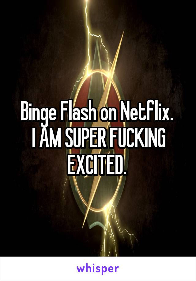 Binge Flash on Netflix. 
I AM SUPER FUCKING EXCITED. 