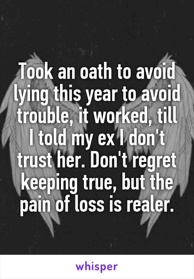 Took an oath to avoid lying this year to avoid trouble, it worked, till I told my ex I don't trust her. Don't regret keeping true, but the pain of loss is realer.