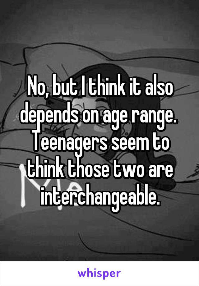 No, but I think it also depends on age range.  Teenagers seem to think those two are interchangeable.