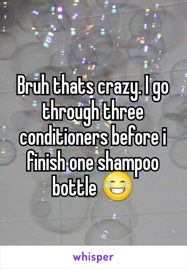 Bruh thats crazy. I go through three conditioners before i finish one shampoo bottle 😂