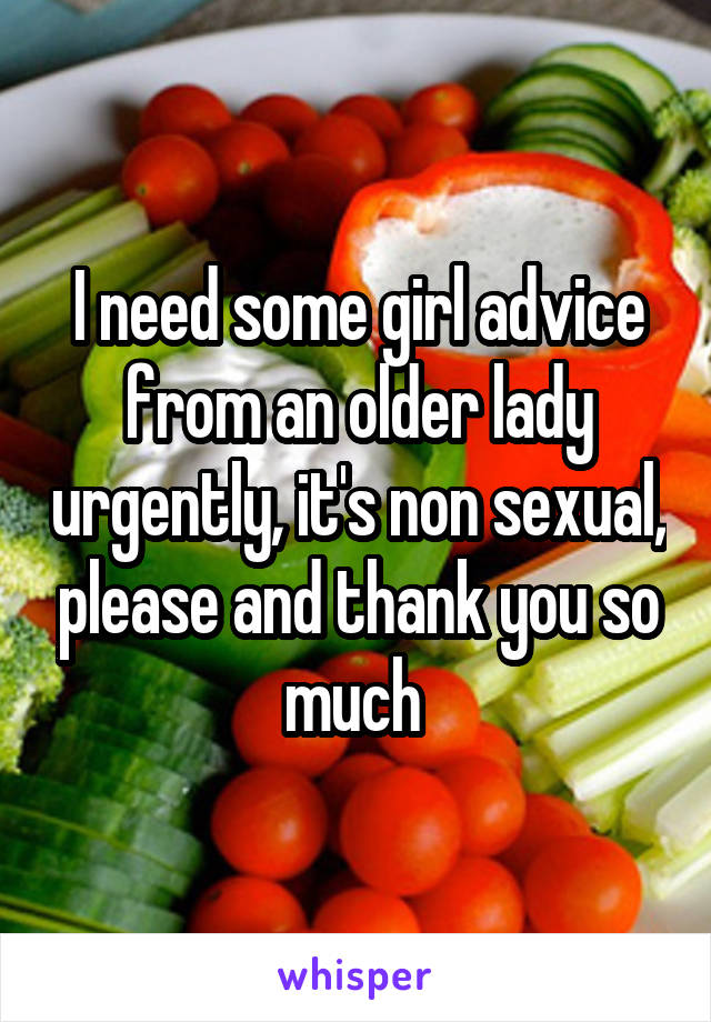 I need some girl advice from an older lady urgently, it's non sexual, please and thank you so much 