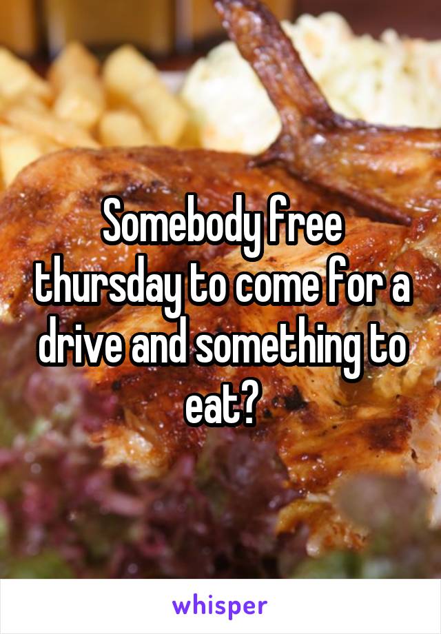 Somebody free thursday to come for a drive and something to eat?
