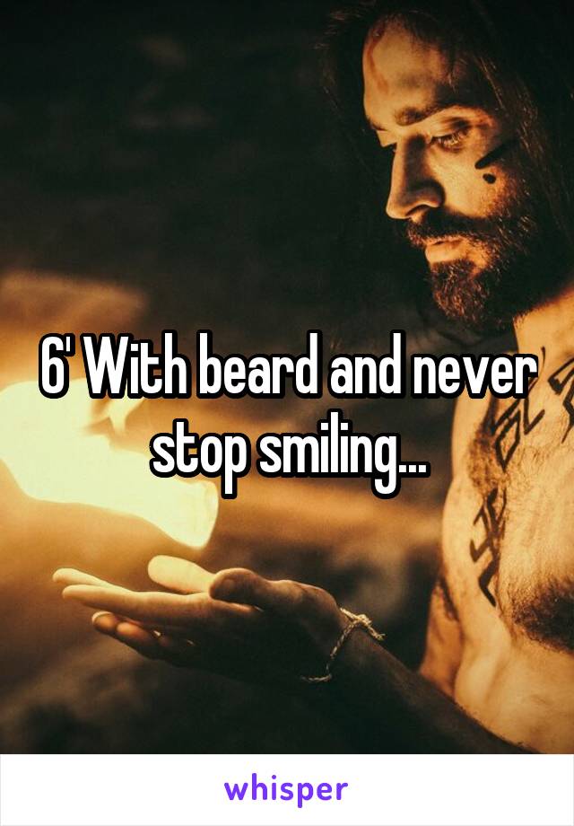 6' With beard and never stop smiling...