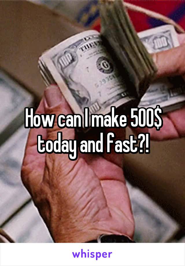 How can I make 500$ today and fast?!