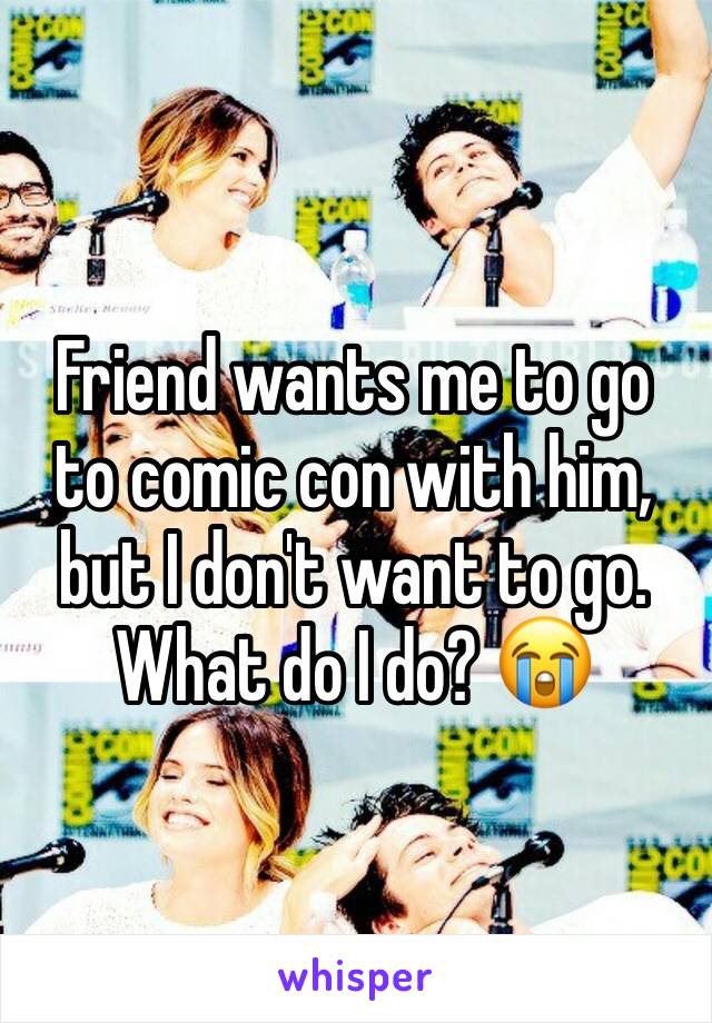 Friend wants me to go to comic con with him, but I don't want to go. What do I do? 😭