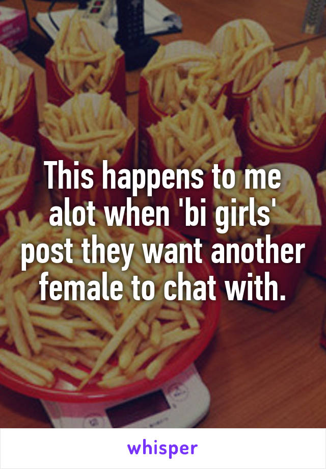 This happens to me alot when 'bi girls' post they want another female to chat with.