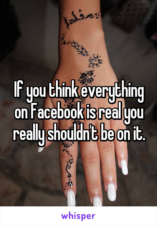 If you think everything on Facebook is real you really shouldn't be on it.