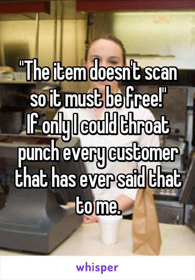 "The item doesn't scan so it must be free!"
If only I could throat punch every customer that has ever said that to me.