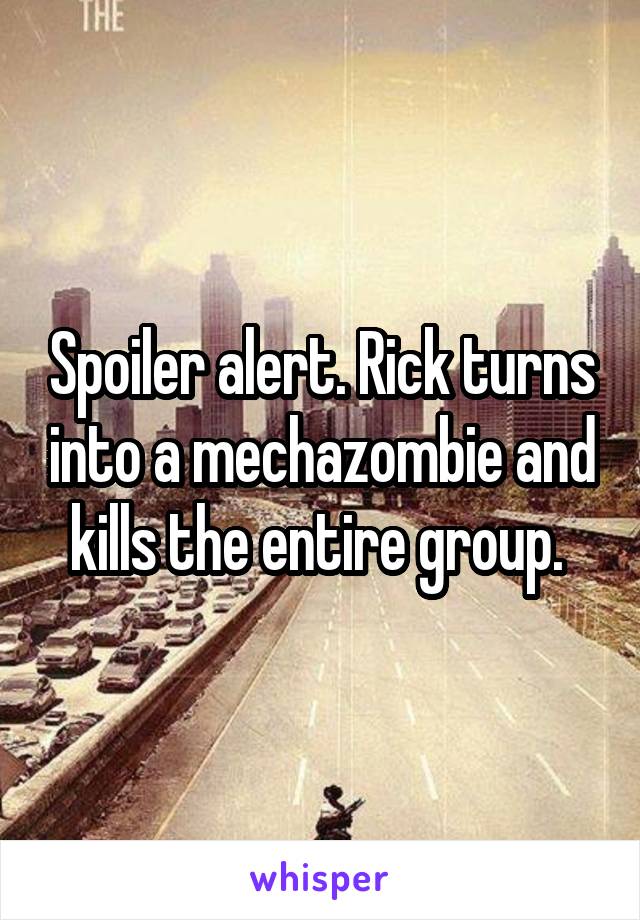 Spoiler alert. Rick turns into a mechazombie and kills the entire group. 