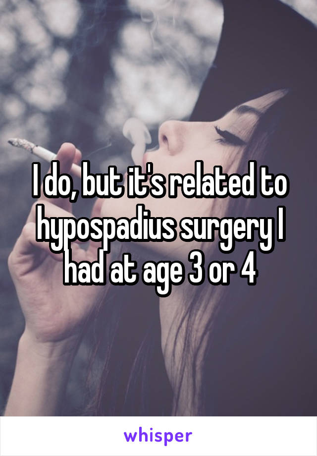 I do, but it's related to hypospadius surgery I had at age 3 or 4