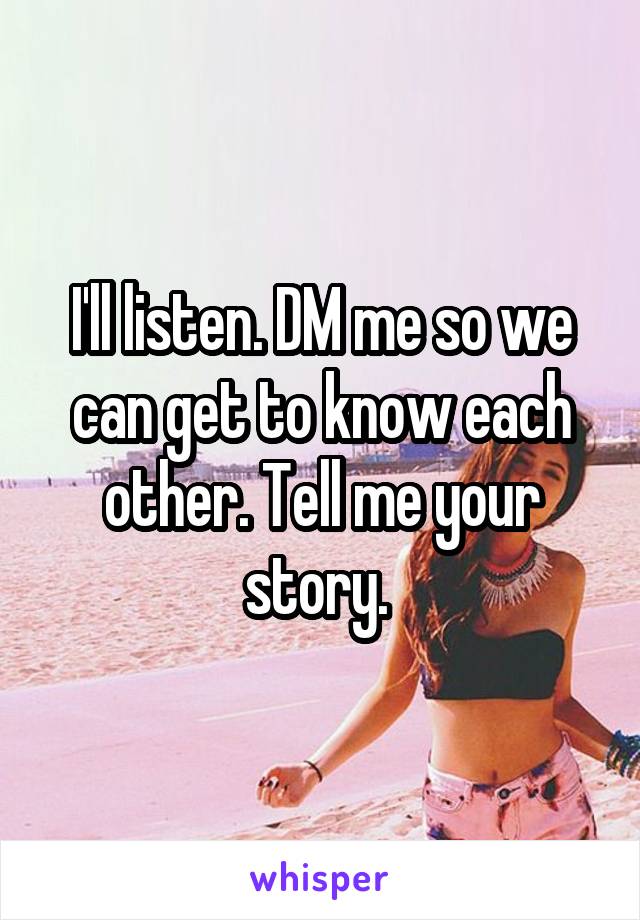 I'll listen. DM me so we can get to know each other. Tell me your story. 