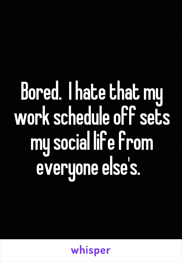 Bored.  I hate that my work schedule off sets my social life from everyone else's.  