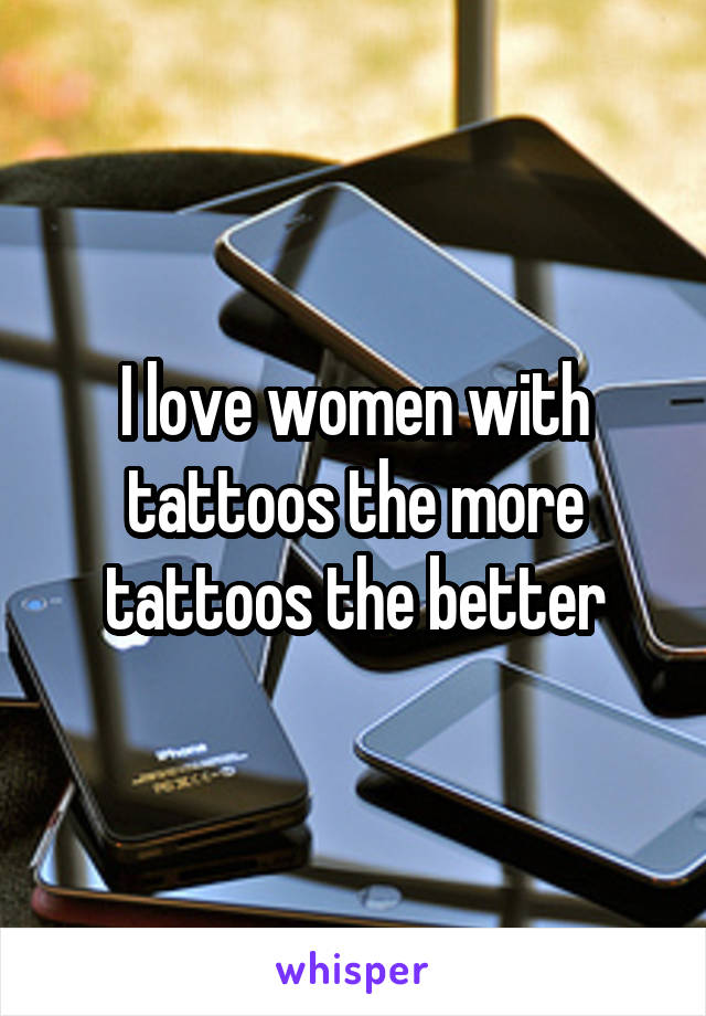 I love women with tattoos the more tattoos the better