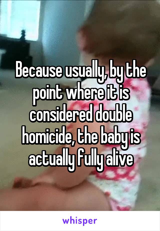Because usually, by the point where it is considered double homicide, the baby is actually fully alive