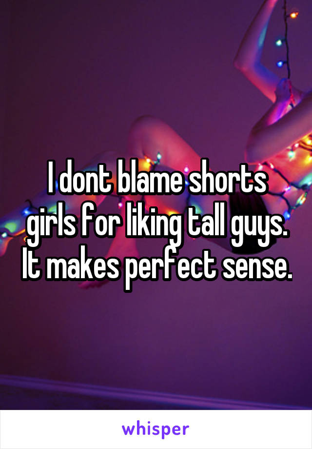 I dont blame shorts girls for liking tall guys. It makes perfect sense.