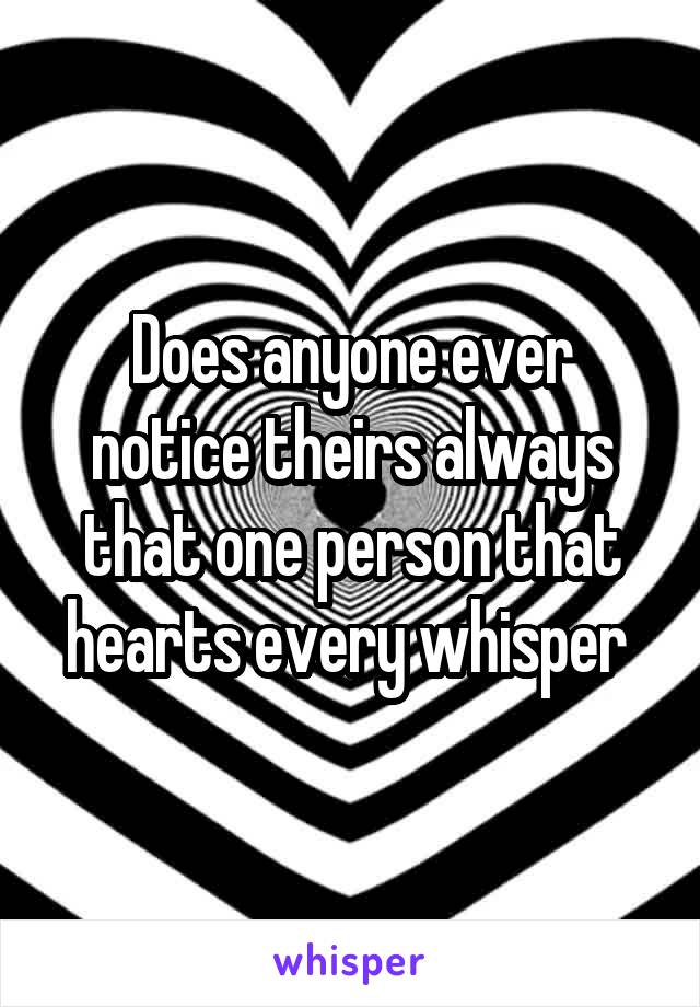 Does anyone ever notice theirs always that one person that hearts every whisper 