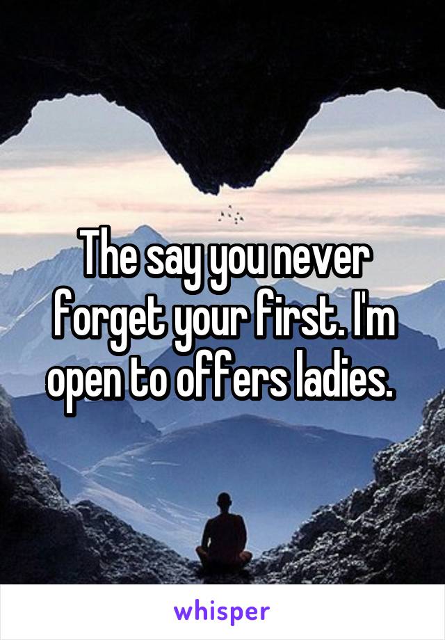 The say you never forget your first. I'm open to offers ladies. 
