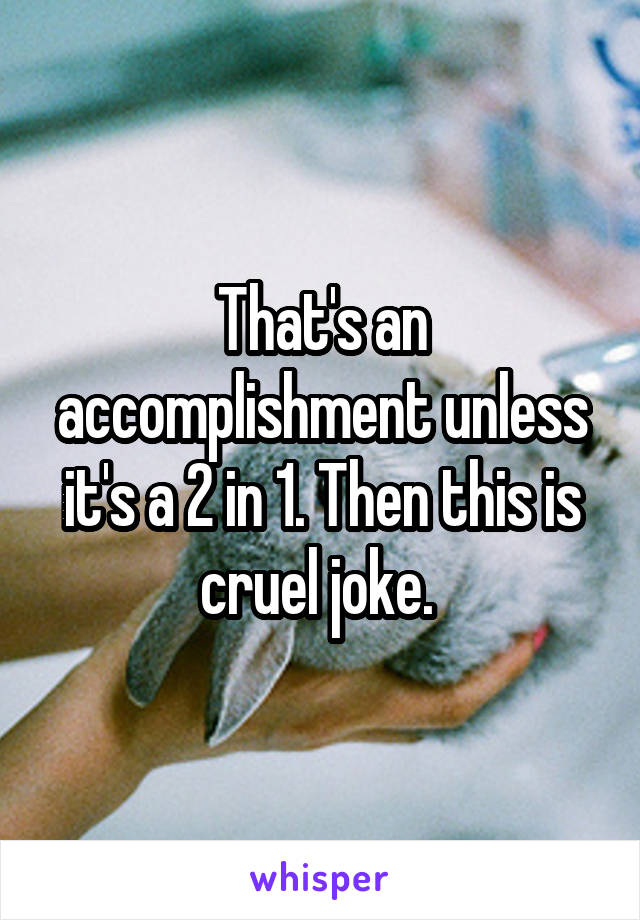 That's an accomplishment unless it's a 2 in 1. Then this is cruel joke. 