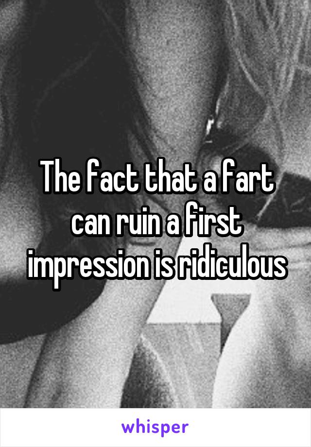 The fact that a fart can ruin a first impression is ridiculous