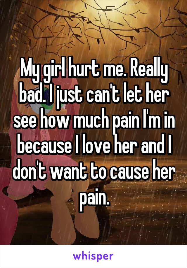 My girl hurt me. Really bad. I just can't let her see how much pain I'm in because I love her and I don't want to cause her pain.