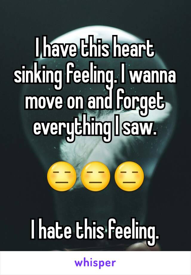 I have this heart sinking feeling. I wanna move on and forget everything I saw.

😑😑😑

I hate this feeling.