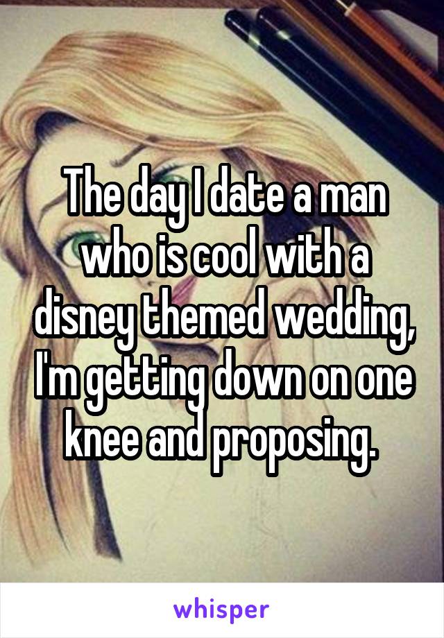 The day I date a man who is cool with a disney themed wedding, I'm getting down on one knee and proposing. 