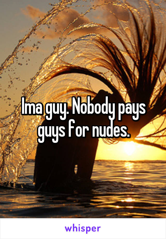 Ima guy. Nobody pays guys for nudes.